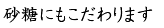 砂糖にもこだわります