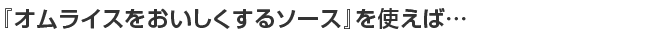 『オムライスをおいしくするソース』を使えば...