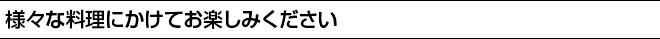 様々な料理にかけてお楽しみください