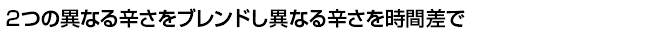 2つの異なる辛さをブレンドし異なる辛さを時間差で